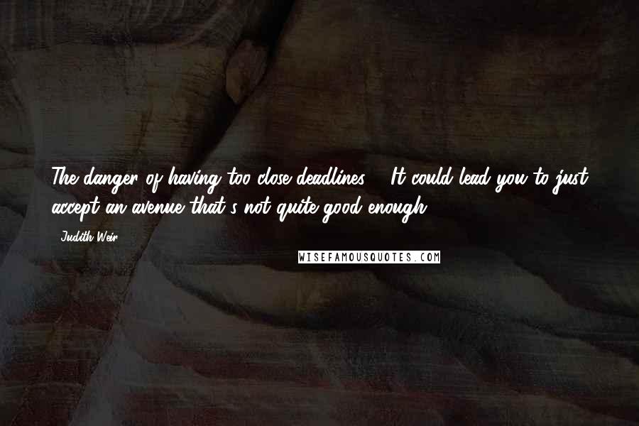 Judith Weir Quotes: The danger of having too close deadlines ... It could lead you to just accept an avenue that's not quite good enough.