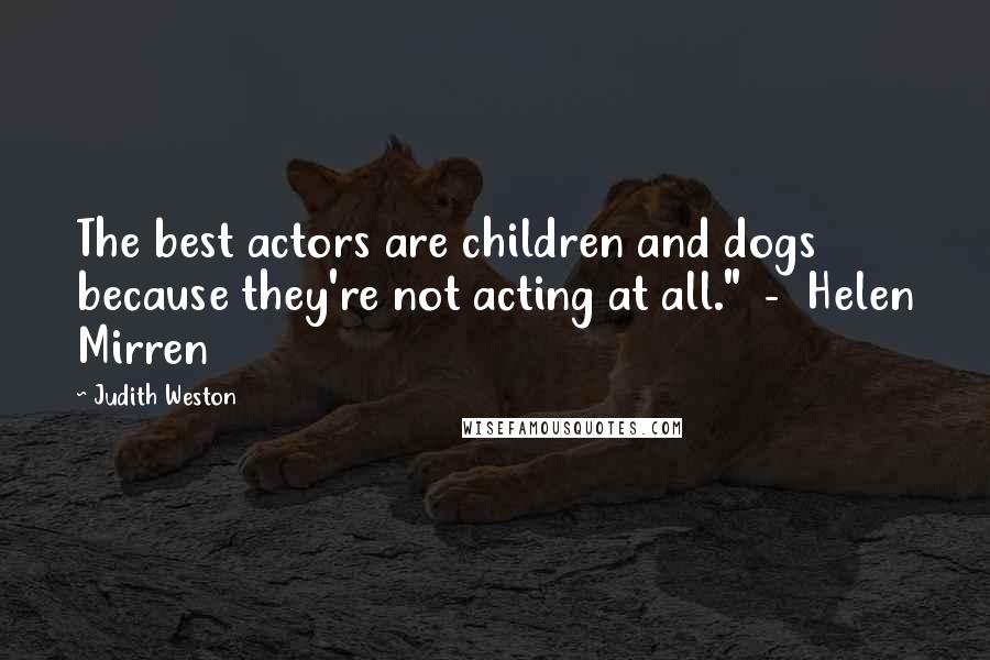 Judith Weston Quotes: The best actors are children and dogs because they're not acting at all." - Helen Mirren