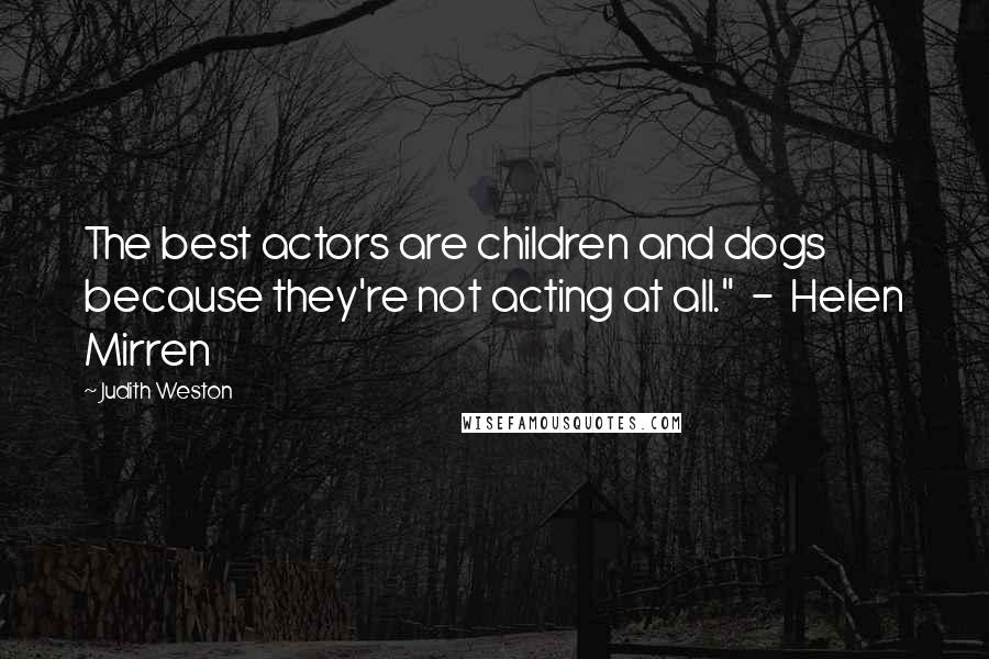 Judith Weston Quotes: The best actors are children and dogs because they're not acting at all."  -  Helen Mirren