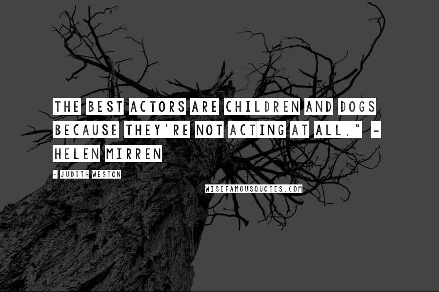 Judith Weston Quotes: The best actors are children and dogs because they're not acting at all." - Helen Mirren