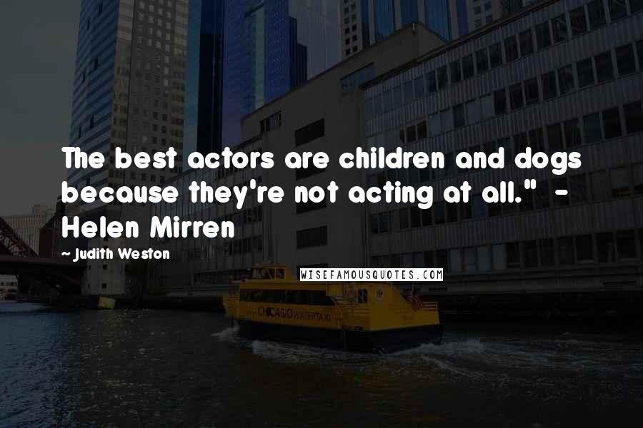 Judith Weston Quotes: The best actors are children and dogs because they're not acting at all."  -  Helen Mirren