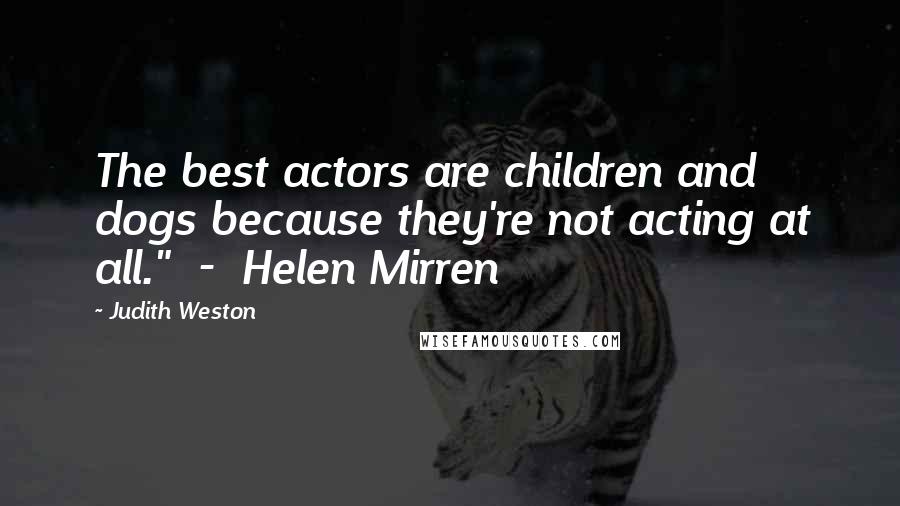 Judith Weston Quotes: The best actors are children and dogs because they're not acting at all." - Helen Mirren