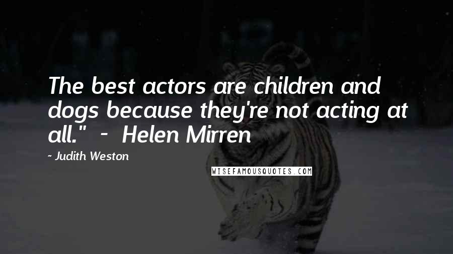 Judith Weston Quotes: The best actors are children and dogs because they're not acting at all."  -  Helen Mirren