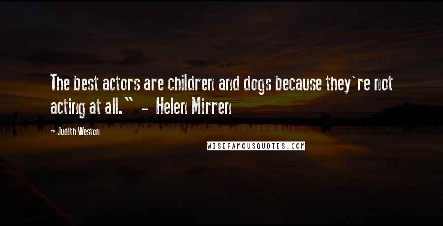 Judith Weston Quotes: The best actors are children and dogs because they're not acting at all."  -  Helen Mirren