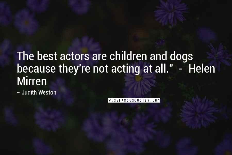 Judith Weston Quotes: The best actors are children and dogs because they're not acting at all." - Helen Mirren