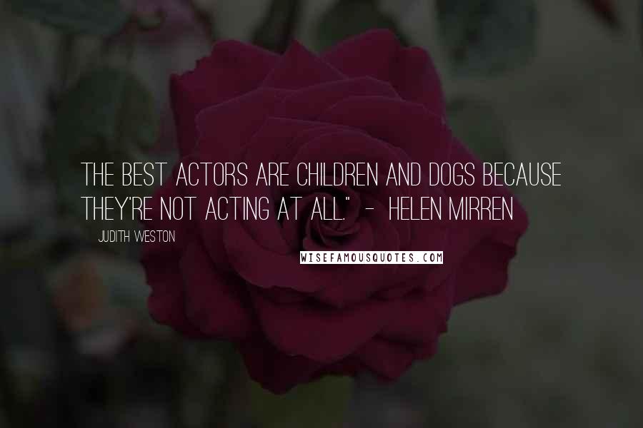 Judith Weston Quotes: The best actors are children and dogs because they're not acting at all." - Helen Mirren