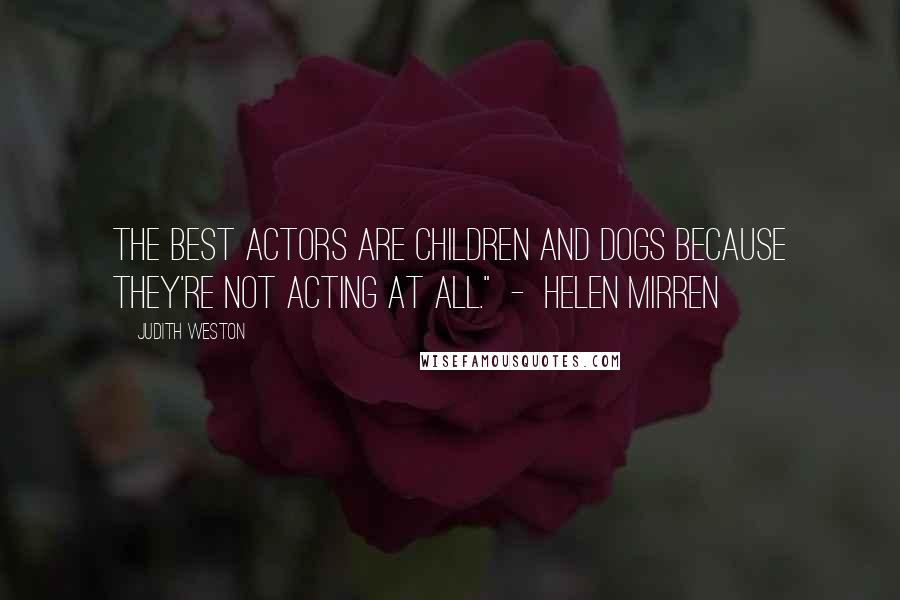 Judith Weston Quotes: The best actors are children and dogs because they're not acting at all."  -  Helen Mirren