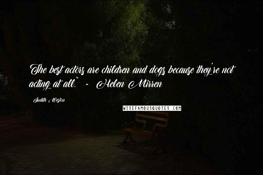 Judith Weston Quotes: The best actors are children and dogs because they're not acting at all." - Helen Mirren