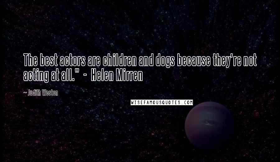 Judith Weston Quotes: The best actors are children and dogs because they're not acting at all."  -  Helen Mirren