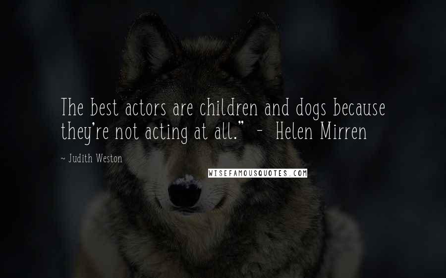 Judith Weston Quotes: The best actors are children and dogs because they're not acting at all." - Helen Mirren
