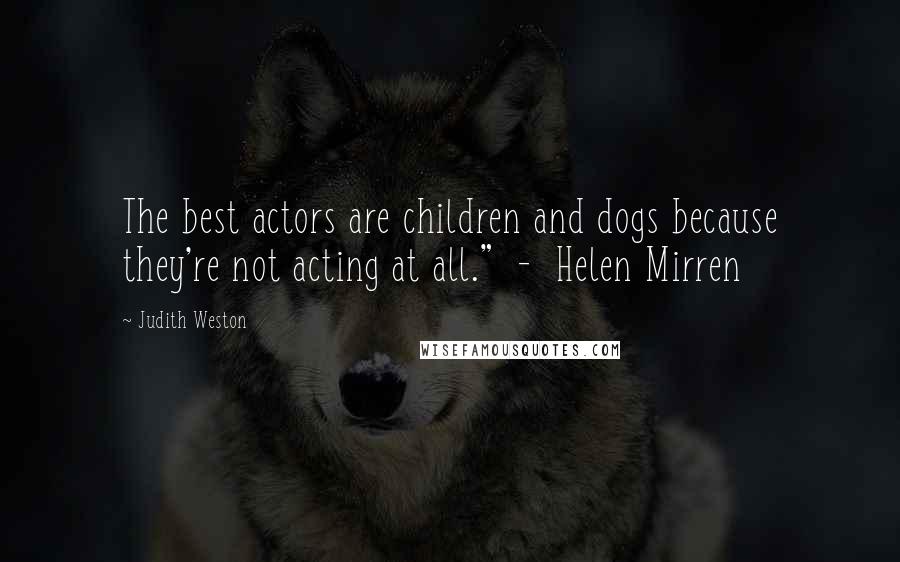 Judith Weston Quotes: The best actors are children and dogs because they're not acting at all."  -  Helen Mirren