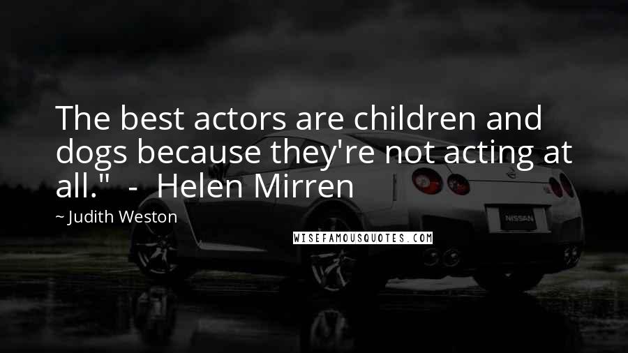 Judith Weston Quotes: The best actors are children and dogs because they're not acting at all." - Helen Mirren