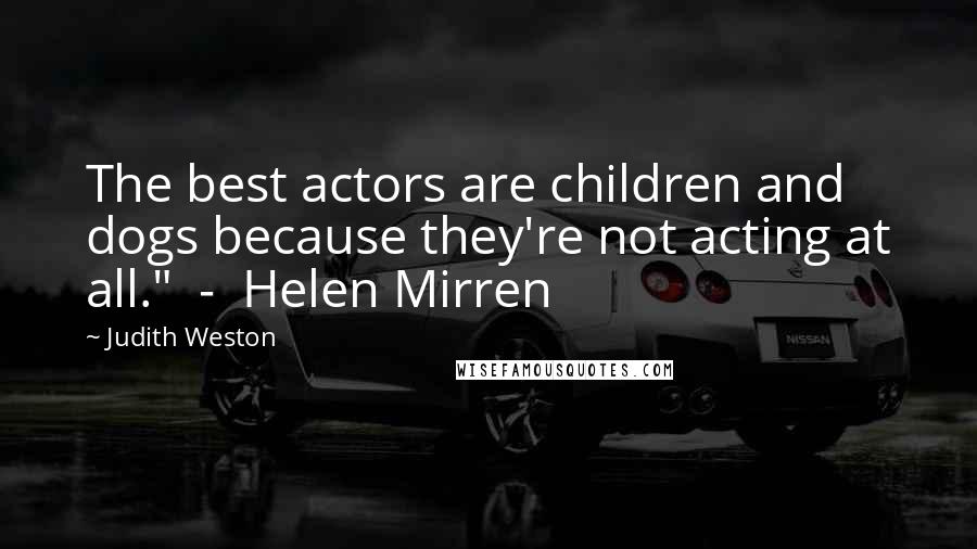 Judith Weston Quotes: The best actors are children and dogs because they're not acting at all."  -  Helen Mirren