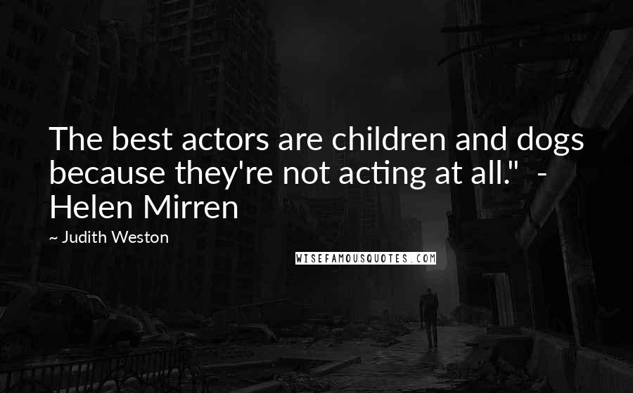 Judith Weston Quotes: The best actors are children and dogs because they're not acting at all." - Helen Mirren
