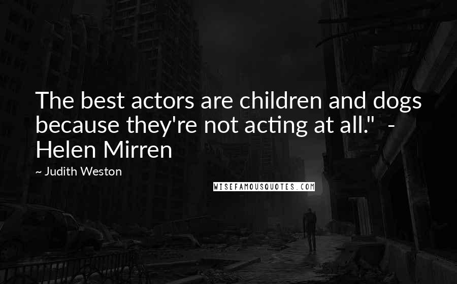 Judith Weston Quotes: The best actors are children and dogs because they're not acting at all."  -  Helen Mirren