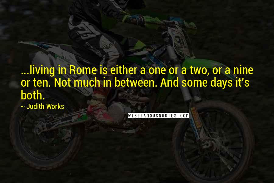 Judith Works Quotes: ...living in Rome is either a one or a two, or a nine or ten. Not much in between. And some days it's both.