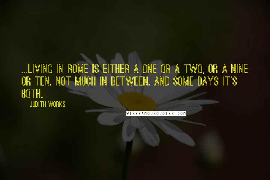 Judith Works Quotes: ...living in Rome is either a one or a two, or a nine or ten. Not much in between. And some days it's both.