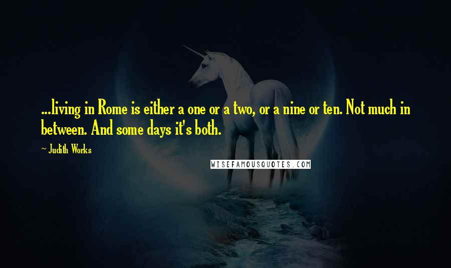 Judith Works Quotes: ...living in Rome is either a one or a two, or a nine or ten. Not much in between. And some days it's both.