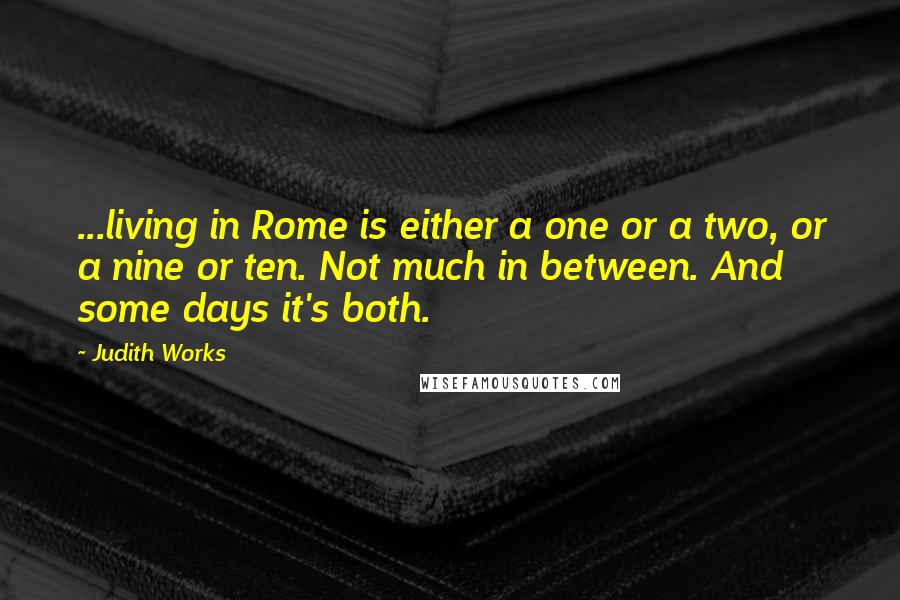 Judith Works Quotes: ...living in Rome is either a one or a two, or a nine or ten. Not much in between. And some days it's both.