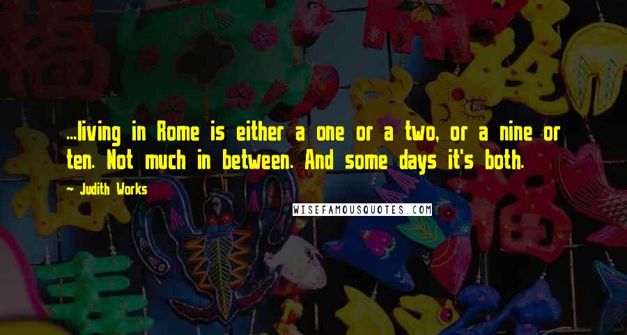 Judith Works Quotes: ...living in Rome is either a one or a two, or a nine or ten. Not much in between. And some days it's both.