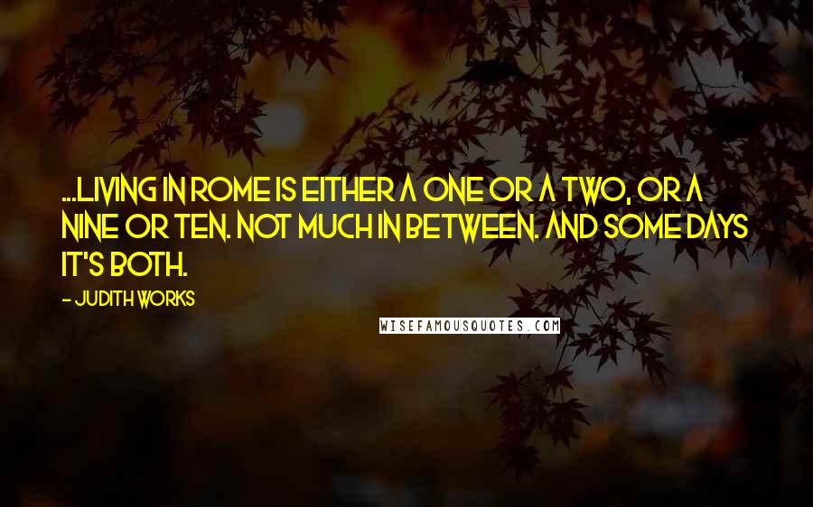 Judith Works Quotes: ...living in Rome is either a one or a two, or a nine or ten. Not much in between. And some days it's both.