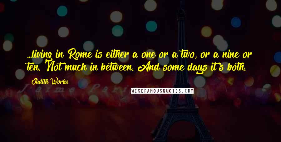 Judith Works Quotes: ...living in Rome is either a one or a two, or a nine or ten. Not much in between. And some days it's both.