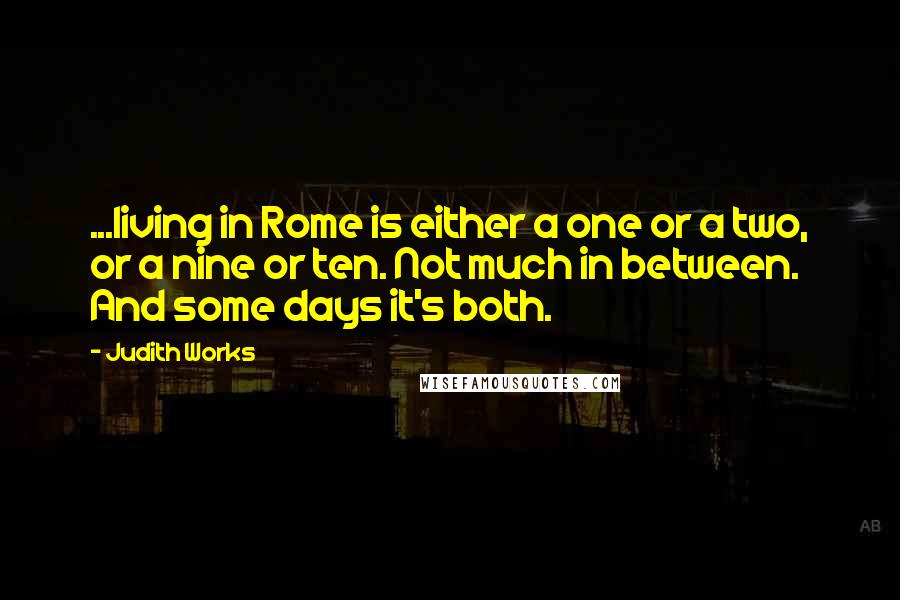 Judith Works Quotes: ...living in Rome is either a one or a two, or a nine or ten. Not much in between. And some days it's both.