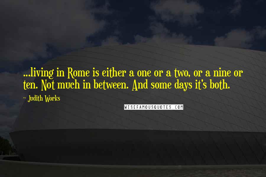 Judith Works Quotes: ...living in Rome is either a one or a two, or a nine or ten. Not much in between. And some days it's both.