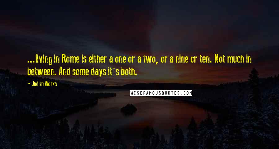 Judith Works Quotes: ...living in Rome is either a one or a two, or a nine or ten. Not much in between. And some days it's both.