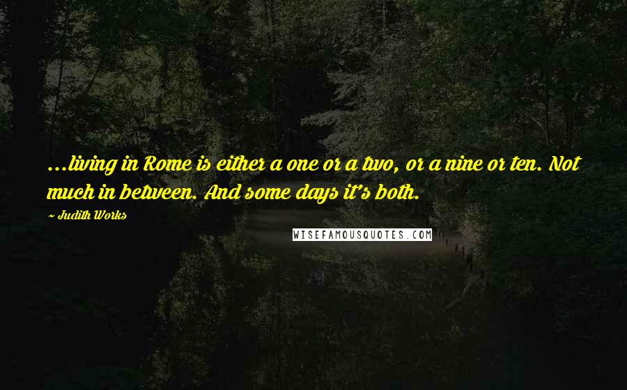 Judith Works Quotes: ...living in Rome is either a one or a two, or a nine or ten. Not much in between. And some days it's both.