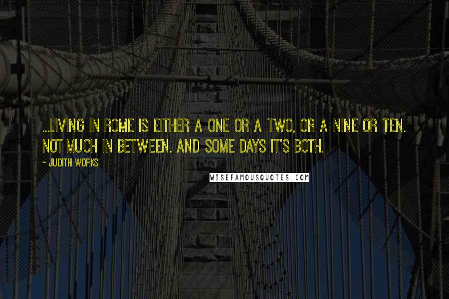 Judith Works Quotes: ...living in Rome is either a one or a two, or a nine or ten. Not much in between. And some days it's both.