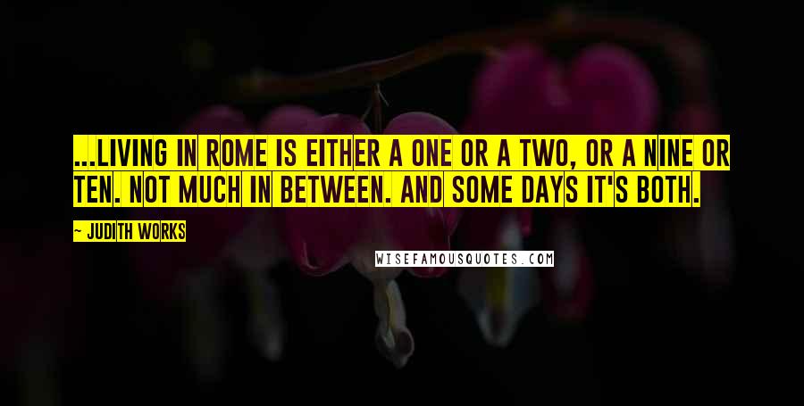 Judith Works Quotes: ...living in Rome is either a one or a two, or a nine or ten. Not much in between. And some days it's both.