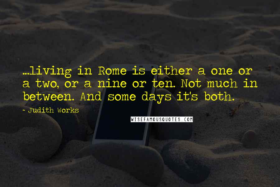 Judith Works Quotes: ...living in Rome is either a one or a two, or a nine or ten. Not much in between. And some days it's both.