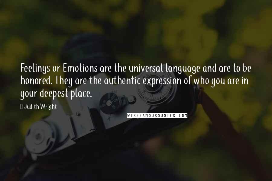 Judith Wright Quotes: Feelings or Emotions are the universal language and are to be honored. They are the authentic expression of who you are in your deepest place.