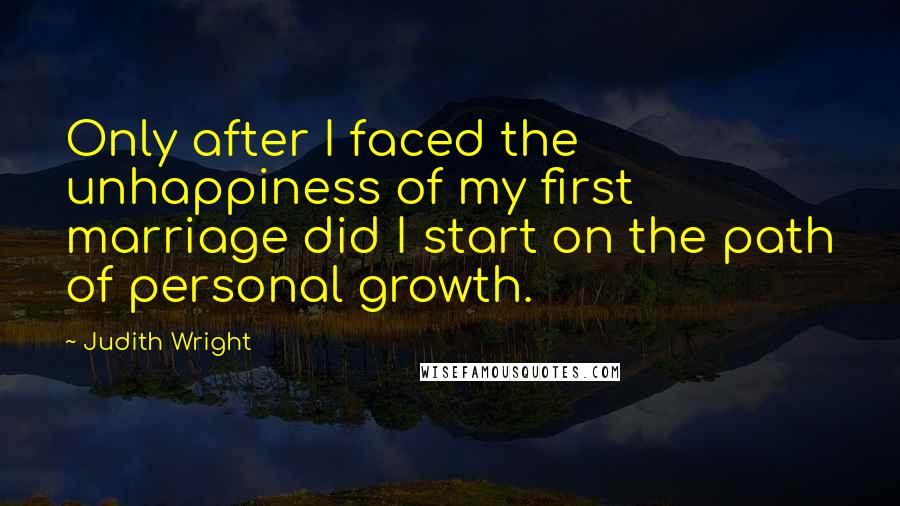 Judith Wright Quotes: Only after I faced the unhappiness of my first marriage did I start on the path of personal growth.