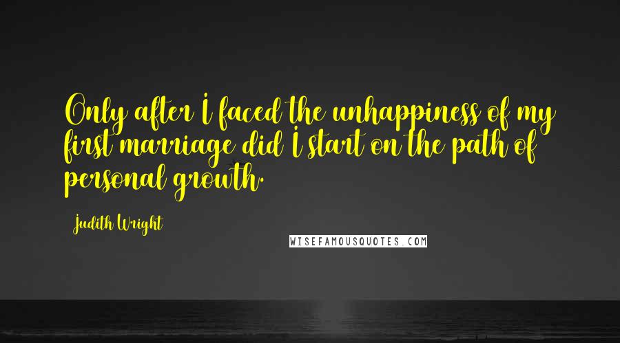 Judith Wright Quotes: Only after I faced the unhappiness of my first marriage did I start on the path of personal growth.