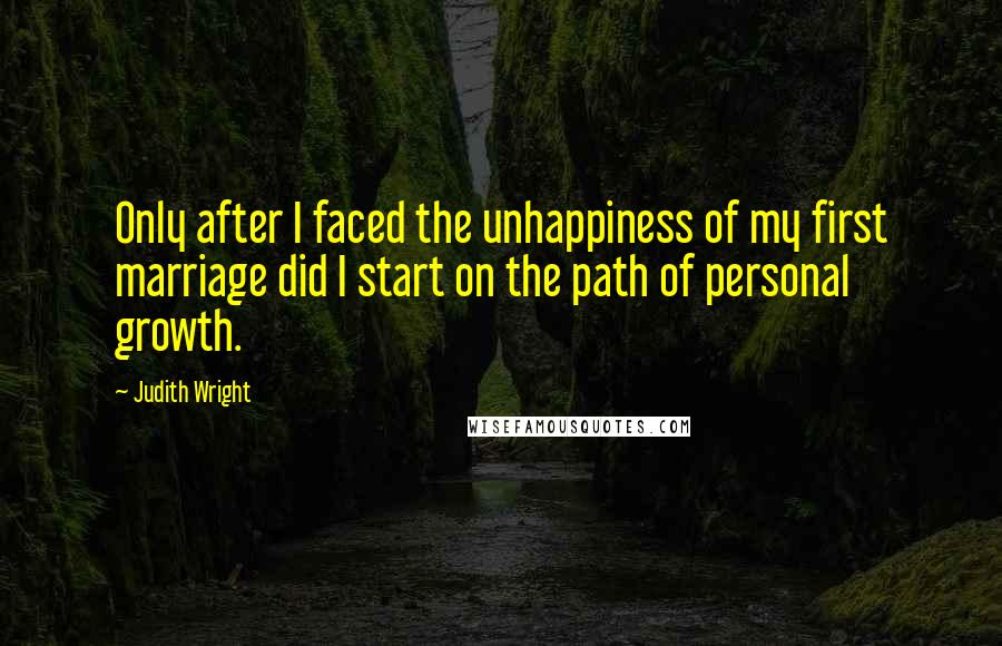 Judith Wright Quotes: Only after I faced the unhappiness of my first marriage did I start on the path of personal growth.