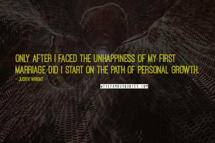 Judith Wright Quotes: Only after I faced the unhappiness of my first marriage did I start on the path of personal growth.