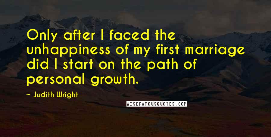 Judith Wright Quotes: Only after I faced the unhappiness of my first marriage did I start on the path of personal growth.