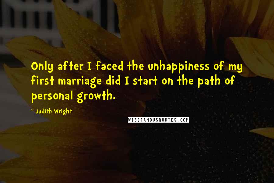 Judith Wright Quotes: Only after I faced the unhappiness of my first marriage did I start on the path of personal growth.