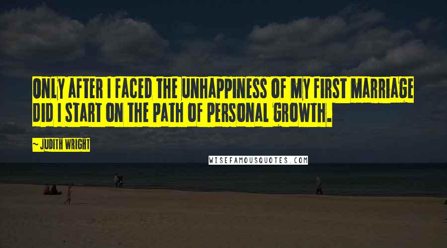 Judith Wright Quotes: Only after I faced the unhappiness of my first marriage did I start on the path of personal growth.