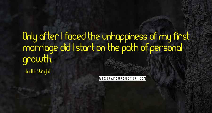 Judith Wright Quotes: Only after I faced the unhappiness of my first marriage did I start on the path of personal growth.