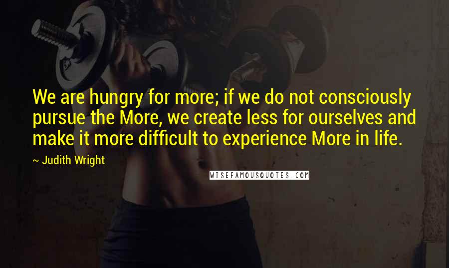 Judith Wright Quotes: We are hungry for more; if we do not consciously pursue the More, we create less for ourselves and make it more difficult to experience More in life.