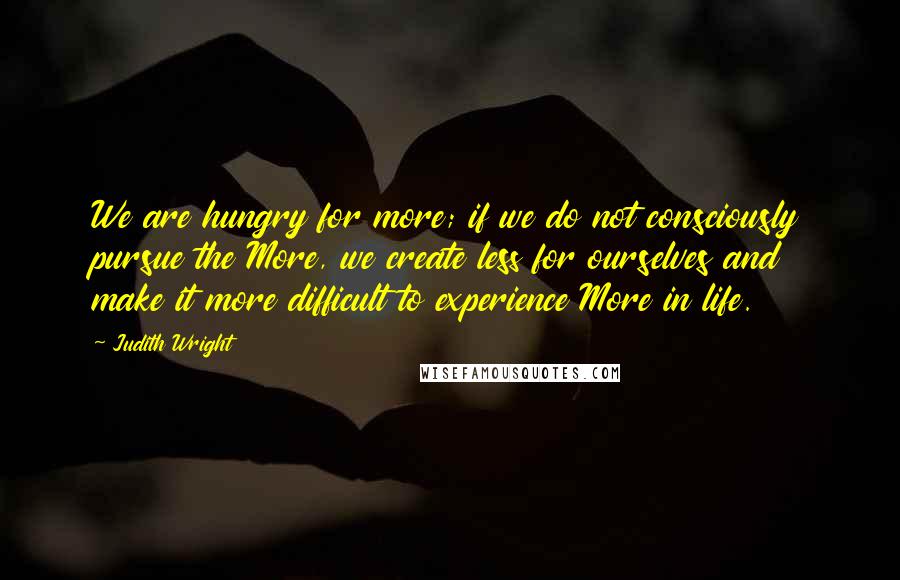 Judith Wright Quotes: We are hungry for more; if we do not consciously pursue the More, we create less for ourselves and make it more difficult to experience More in life.