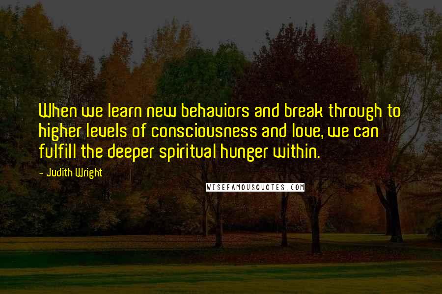 Judith Wright Quotes: When we learn new behaviors and break through to higher levels of consciousness and love, we can fulfill the deeper spiritual hunger within.
