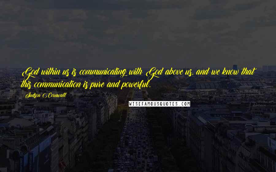 Judson Cornwall Quotes: God within us is communicating with God above us, and we know that this communication is pure and powerful.