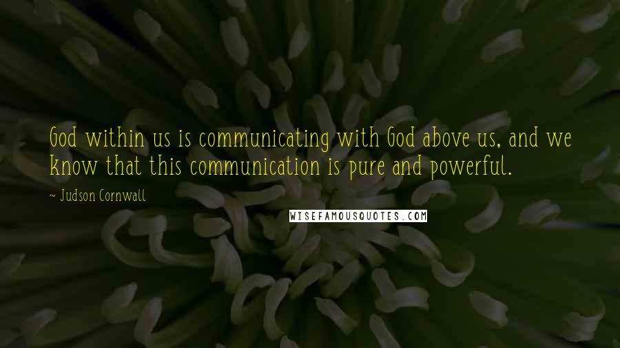 Judson Cornwall Quotes: God within us is communicating with God above us, and we know that this communication is pure and powerful.