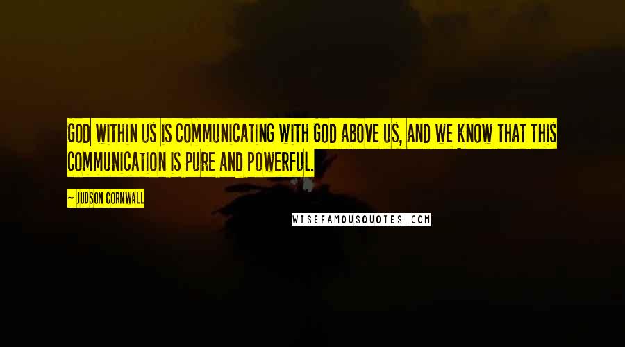 Judson Cornwall Quotes: God within us is communicating with God above us, and we know that this communication is pure and powerful.