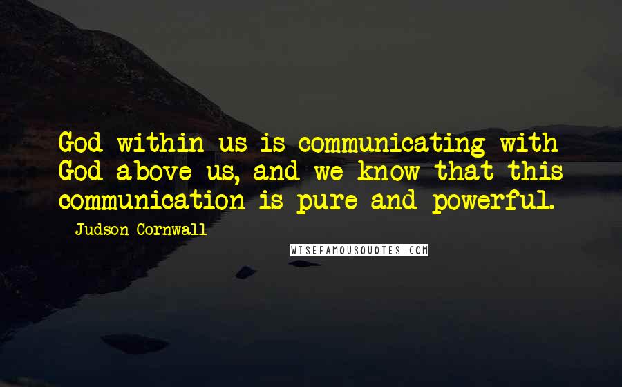 Judson Cornwall Quotes: God within us is communicating with God above us, and we know that this communication is pure and powerful.