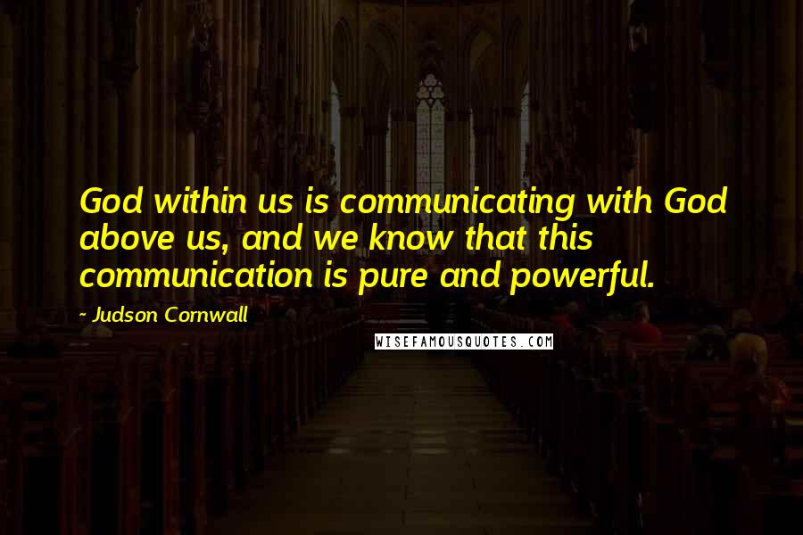 Judson Cornwall Quotes: God within us is communicating with God above us, and we know that this communication is pure and powerful.